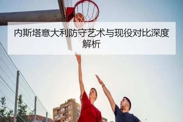 内斯塔意大利防守艺术与现役对比深度解析